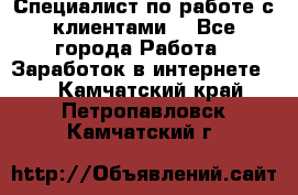 Специалист по работе с клиентами  - Все города Работа » Заработок в интернете   . Камчатский край,Петропавловск-Камчатский г.